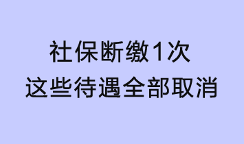 社保断缴1次，这些待遇全部取消！