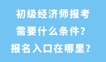 初级经济师报考需要什么条件？报名入口在哪里？