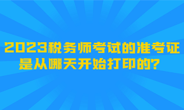 2023税务师考试的准考证是从哪天开始打印的？