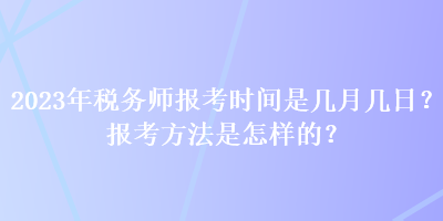 2023年税务师报考时间是几月几日？报考方法是怎样的？