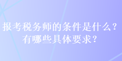 报考税务师的条件是什么？有哪些具体要求？