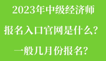 2023年中级经济师报名入口官网是什么？一般几月份报名？