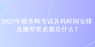 2023年税务师考试各科时间安排及题型要求都是什么？