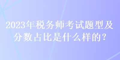 2023年税务师考试题型及分数占比是什么样的？