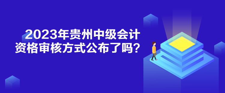 2023年贵州中级会计资格审核方式公布了吗？