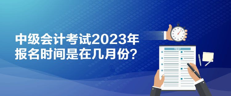 中级会计考试2023年报名时间是在几月份？