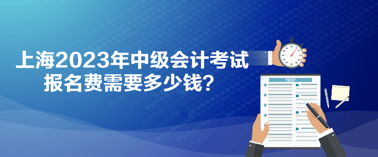 上海2023年中级会计考试报名费需要多少钱？