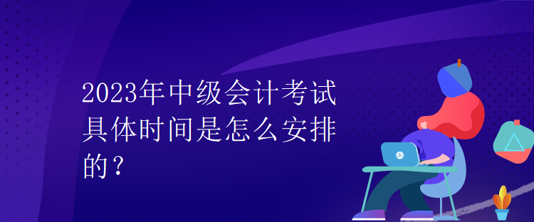 2023年中级会计考试具体时间是怎么安排的？