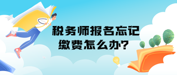 税务师报名忘记缴费怎么办？