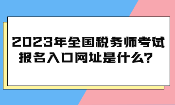 2023年全国税务师考试报名入口网址是什么？