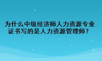 为什么中级经济师人力资源专业证书写的是人力资源管理师？