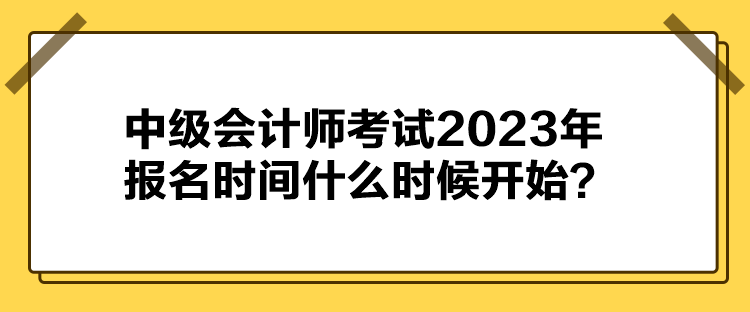 中级会计师考试2023年报名时间什么时候开始？