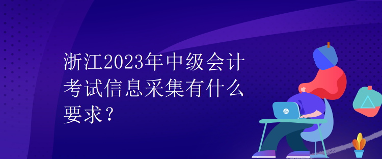 浙江2023年中级会计考试信息采集有什么要求？