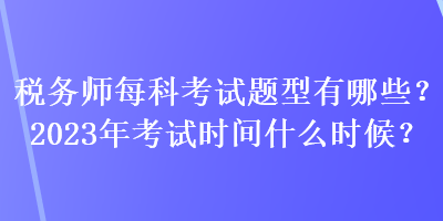 税务师每科考试题型有哪些？2023年考试时间什么时候？