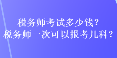 税务师考试多少钱？税务师一次可以报考几科？