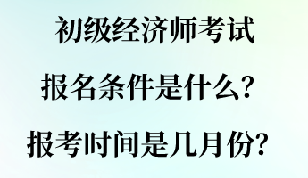 初级经济师考试报名条件是什么？报考时间是几月份？