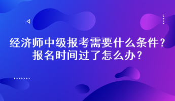 经济师中级报考需要什么条件？报名时间过了怎么办？