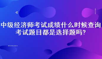 中级经济师考试成绩什么时候查询？考试题目都是选择题吗?