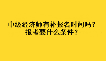 中级经济师有补报名时间吗？报考要什么条件？