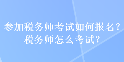 参加税务师考试如何报名？税务师怎么考试？