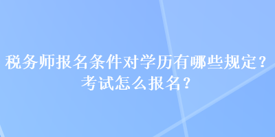 税务师报名条件对学历有哪些规定？考试怎么报名？