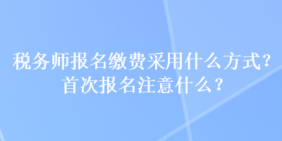 税务师报名缴费采用什么方式？首次报名注意什么？