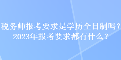 税务师报考要求是学历全日制吗？2023年报考要求都有什么？