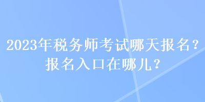 2023年税务师考试哪天报名？报名入口在哪儿？