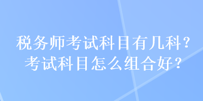 税务师考试科目有几科？考试科目怎么组合好？