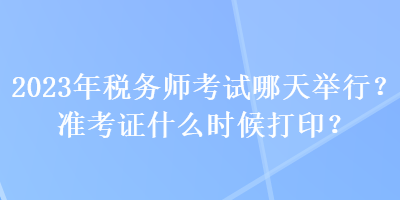 2023年税务师考试哪天举行？准考证什么时候打印？