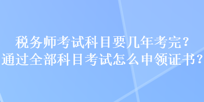 税务师考试科目要几年考完？通过全部科目考试怎么申领证书？