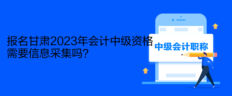 报名甘肃2023年会计中级资格需要信息采集吗？