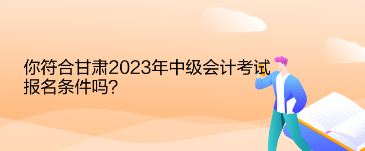 你符合甘肃2023年中级会计考试报名条件吗？