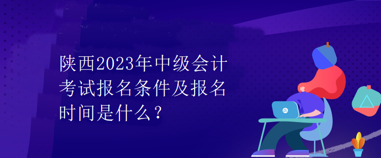 陕西2023年中级会计考试报名条件及报名时间是什么？