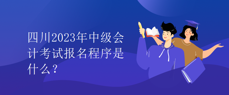 四川2023年中级会计考试报名程序是什么？