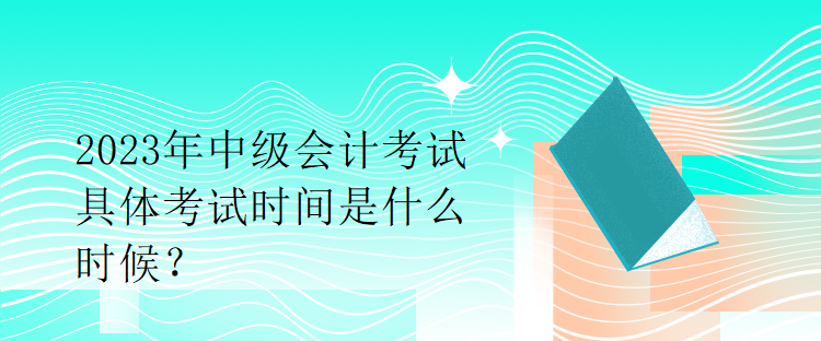 2023年中级会计考试具体考试时间是什么时候？