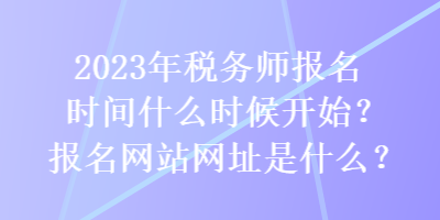 2023年税务师报名时间什么时候开始？报名网站网址是什么？