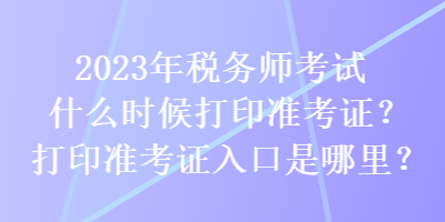 2023年税务师考试什么时候打印准考证？打印准考证入口是哪里？