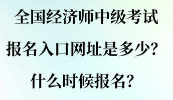 全国经济师中级考试报名入口网址是多少？什么时候报名？