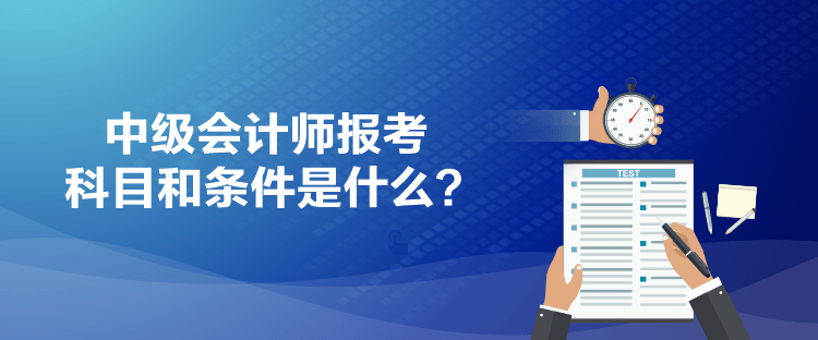 中级会计师报考科目和条件是什么？