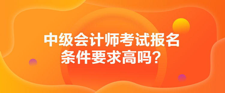 中级会计师考试报名条件要求高吗？