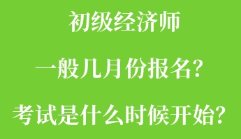 初级经济师一般几月份报名？考试是什么时候开始？