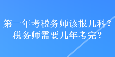 第一年考税务师该报几科？税务师需要几年考完？