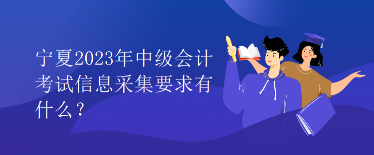 宁夏2023年中级会计考试信息采集要求有什么？