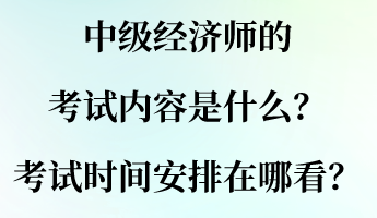 中级经济师的考试内容是什么？考试时间安排在哪看？