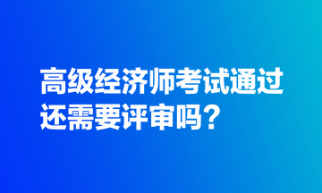 高级经济师考试通过还需要评审吗