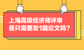 上海高级经济师评审是只需要发1篇论文吗？