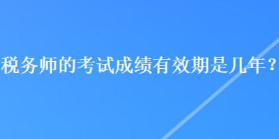 税务师的考试成绩有效期是几年？