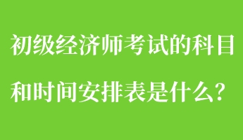 初级经济师考试的科目和时间安排表是什么？