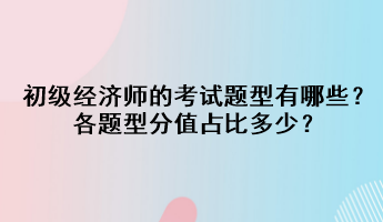 初级经济师的考试题型有哪些？各题型分值占比多少？